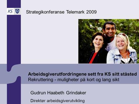 Arbeidsgiverutfordringene sett fra KS sitt ståsted Rekruttering - muligheter på kort og lang sikt Strategikonferanse Telemark 2009 Gudrun Haabeth Grindaker.