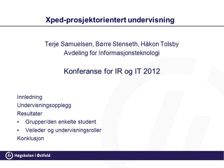 Xped-prosjektorientert undervisning Terje Samuelsen, Børre Stenseth, Håkon Tolsby Avdeling for Informasjonsteknologi Konferanse for IR og IT 2012 Innledning.