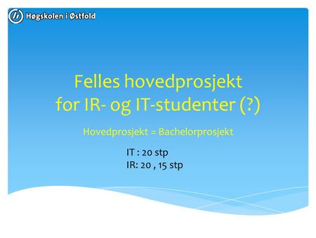 Felles hovedprosjekt for IR- og IT-studenter (?) Hovedprosjekt = Bachelorprosjekt IT : 20 stp IR: 20, 15 stp.