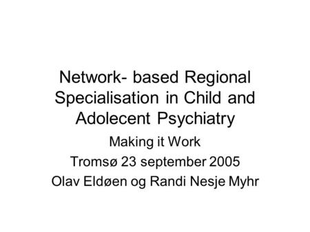 Network- based Regional Specialisation in Child and Adolecent Psychiatry Making it Work Tromsø 23 september 2005 Olav Eldøen og Randi Nesje Myhr.