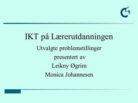 IKT på Lærerutdanningen Utvalgte problemstillinger presentert av Leikny Øgrim Monica Johannesen.