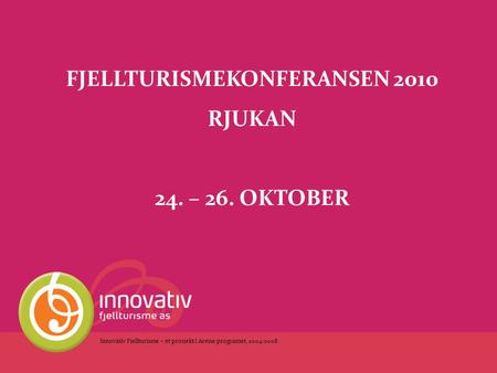 FJELLTURISMEKONFERANSEN 2010 RJUKAN 24. – 26. OKTOBER Innovativ Fjellturisme – et prosjekt i Arena-programet, 2004-2008.