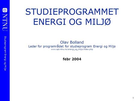 STUDIEPROGRAMMET ENERGI OG MILJØ Olav Bolland Leder for programrådet for studieprogram Energi og Miljø www.ept.ntnu.no/energi_og_miljo/index.php febr.