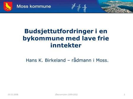 03.11.2008Økonomiplan 2009-20121 Moss kommune Budsjettutfordringer i en bykommune med lave frie inntekter Hans K. Birkeland – rådmann i Moss.