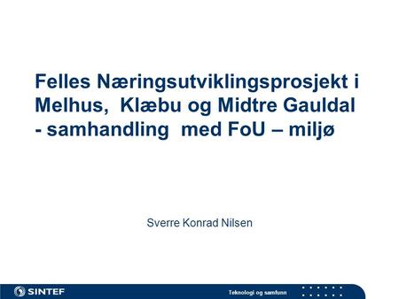 Teknologi og samfunn Felles Næringsutviklingsprosjekt i Melhus, Klæbu og Midtre Gauldal - samhandling med FoU – miljø Sverre Konrad Nilsen.