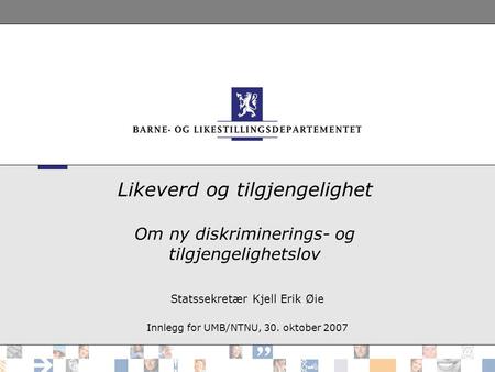 Likeverd og tilgjengelighet Om ny diskriminerings- og tilgjengelighetslov Statssekretær Kjell Erik Øie Innlegg for UMB/NTNU, 30. oktober 2007.