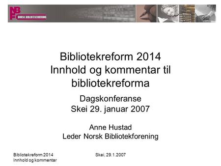 Bibliotekreform 2014 Innhold og kommentar Skei, 29.1.2007 Bibliotekreform 2014 Innhold og kommentar til bibliotekreforma Dagskonferanse Skei 29. januar.