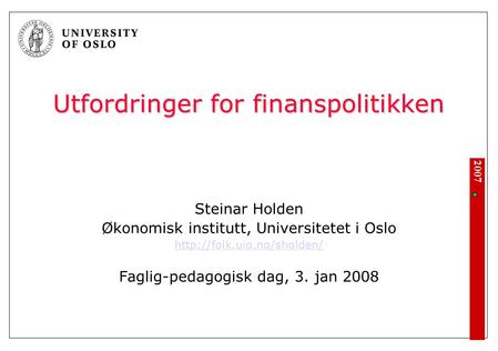 2007 Utfordringer for finanspolitikken Steinar Holden Økonomisk institutt, Universitetet i Oslo  Faglig-pedagogisk dag, 3. jan.