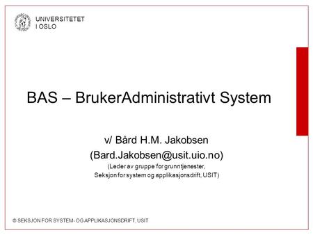 © SEKSJON FOR SYSTEM- OG APPLIKASJONSDRIFT, USIT UNIVERSITETET I OSLO BAS – BrukerAdministrativt System v/ Bård H.M. Jakobsen