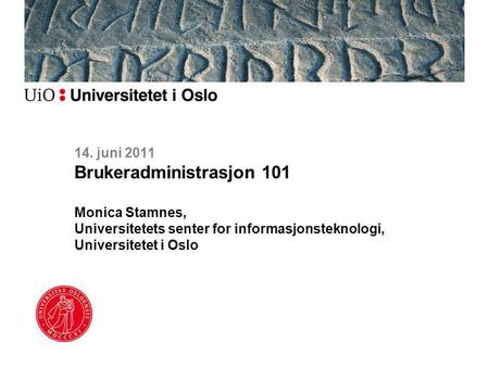 14. juni 2011 Brukeradministrasjon 101 Monica Stamnes, Universitetets senter for informasjonsteknologi, Universitetet i Oslo.