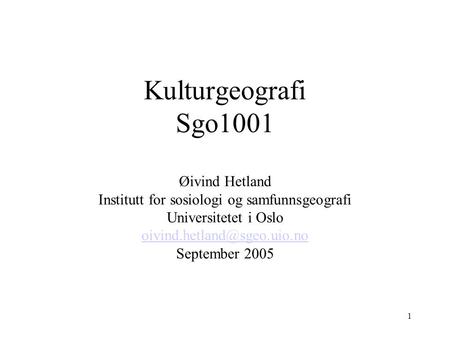 Kulturgeografi Sgo1001 Øivind Hetland Institutt for sosiologi og samfunnsgeografi Universitetet i Oslo oivind.hetland@sgeo.uio.no September 2005.
