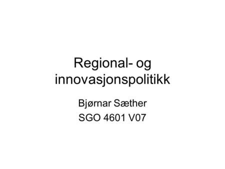 Regional- og innovasjonspolitikk Bjørnar Sæther SGO 4601 V07.