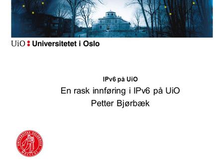 IPv6 på UiO En rask innføring i IPv6 på UiO Petter Bjørbæk.
