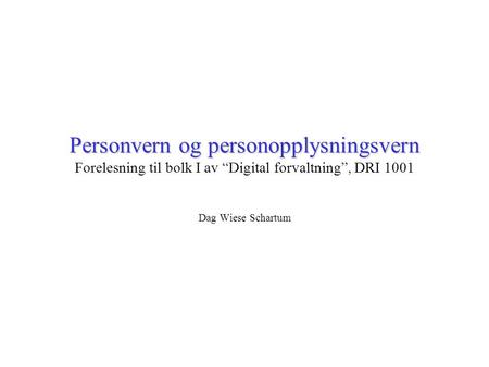 Personvern og personopplysningsvern Forelesning til bolk I av “Digital forvaltning”, DRI 1001 Dag Wiese Schartum.