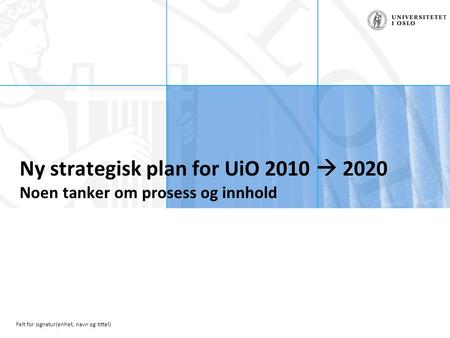 Felt for signatur(enhet, navn og tittel) Ny strategisk plan for UiO 2010  2020 Noen tanker om prosess og innhold.