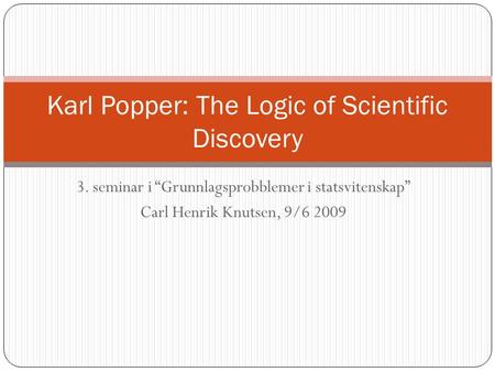 3. seminar i “Grunnlagsprobblemer i statsvitenskap” Carl Henrik Knutsen, 9/6 2009 Karl Popper: The Logic of Scientific Discovery.