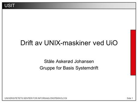 UNIVERSITETETS SENTER FOR INFORMASJONSTEKNOLOGISide 1 USIT Drift av UNIX-maskiner ved UiO Ståle Askerød Johansen Gruppe for Basis Systemdrift.