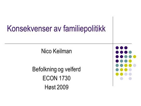 Konsekvenser av familiepolitikk Nico Keilman Befolkning og velferd ECON 1730 Høst 2009.