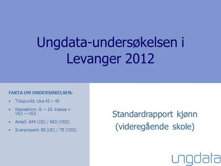 Ungdata-undersøkelsen i Levanger 2012 FAKTA OM UNDERSØKELSEN: Tidspunkt: Uke 43 – 45 Klassetrinn: 8. – 10. klasse + VG1 – VG3 Antall: 644 (US) / 683 (VGS)