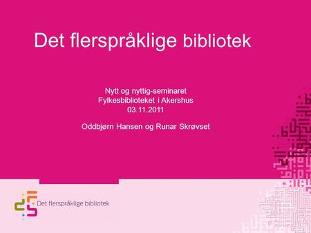 Det flerspråklige bibliotek Nytt og nyttig-seminaret Fylkesbiblioteket i Akershus 03.11.2011 Oddbjørn Hansen og Runar Skrøvset.