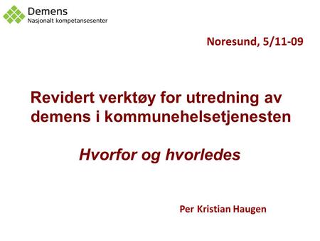 Noresund, 5/11-09 Revidert verktøy for utredning av demens i kommunehelsetjenesten Hvorfor og hvorledes Per Kristian Haugen.