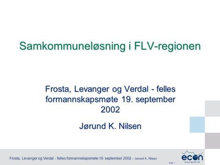 Side 1 Frosta, Levanger og Verdal - felles formannskapsmøte 19. september 2002 - Jørund K. Nilsen www.econ.no Frosta, Levanger og Verdal - felles formannskapsmøte.