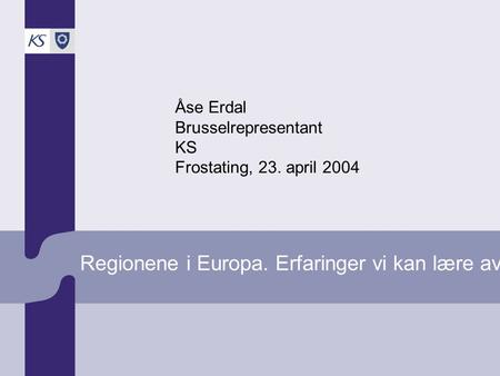 Regionene i Europa. Erfaringer vi kan lære av. Åse Erdal Brusselrepresentant KS Frostating, 23. april 2004.