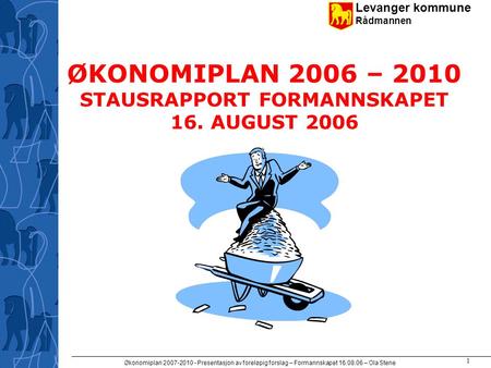 Levanger kommune Rådmannen Økonomiplan 2007-2010 - Presentasjon av foreløpig forslag – Formannskapet 16.08.06 – Ola Stene 1 ØKONOMIPLAN 2006 – 2010 STAUSRAPPORT.