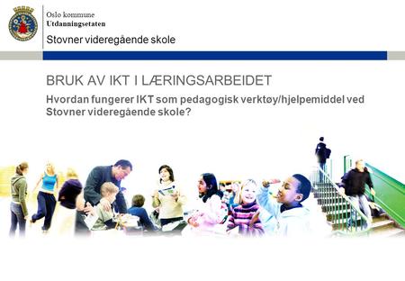 Oslo kommune Utdanningsetaten Stovner videregående skole BRUK AV IKT I LÆRINGSARBEIDET Hvordan fungerer IKT som pedagogisk verktøy/hjelpemiddel ved Stovner.