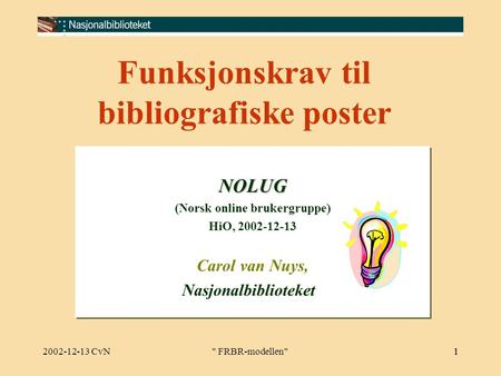 2002-12-13 CvN  FRBR-modellen 1 Funksjonskrav til bibliografiske poster NOLUG (Norsk online brukergruppe) HiO, 2002-12-13 Carol van Nuys, NasjonalbiblioteketNOLUG.