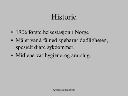 Kjellaug Johannessen Historie 1906 første helsestasjon i Norge Målet var å få ned spebarns dødligheten, spesielt diare sykdommer. Midlene var hygiene og.