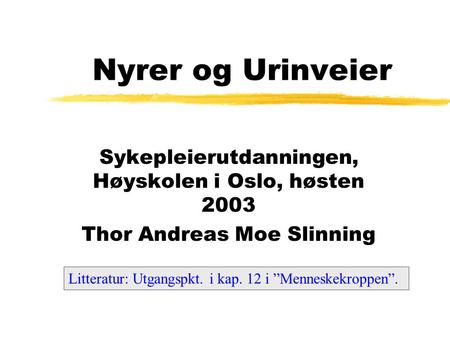 Nyrer og Urinveier Sykepleierutdanningen, Høyskolen i Oslo, høsten 2003 Thor Andreas Moe Slinning Litteratur: Utgangspkt. i kap. 12 i ”Menneskekroppen”.
