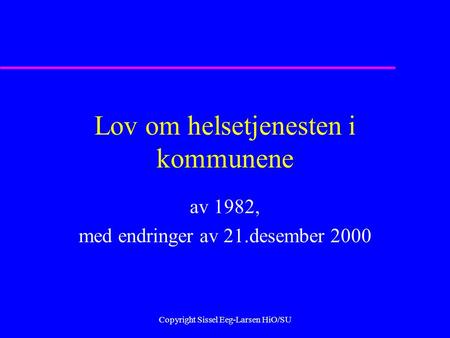 Copyright Sissel Eeg-Larsen HiO/SU Lov om helsetjenesten i kommunene av 1982, med endringer av 21.desember 2000.