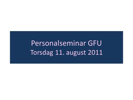 Personalseminar GFU Torsdag 11. august 2011. Grupper torsdag 1.P50-L120 2.P52-F511 3.P52-F514 4.P52-F515 5.P52-F516 6.P52-F318 7.P52-F321 8.P52-F517 9.P52-F416.