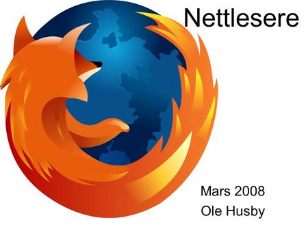 Mars 2008 Ole Husby Nettlesere. Nettlesere finnes På Windows-PC-er på Mac’er på Linux på mobiltelefoner og forskjellige andre steder også.