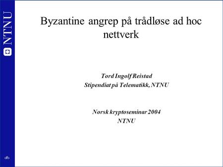 1 Byzantine angrep på trådløse ad hoc nettverk Tord Ingolf Reistad Stipendiat på Telematikk, NTNU Norsk kryptoseminar 2004 NTNU.