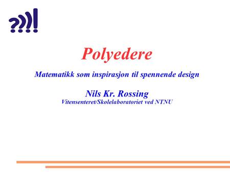 Polyedere Matematikk som inspirasjon til spennende design Nils Kr. Rossing Vitensenteret/Skolelaboratoriet ved NTNU.