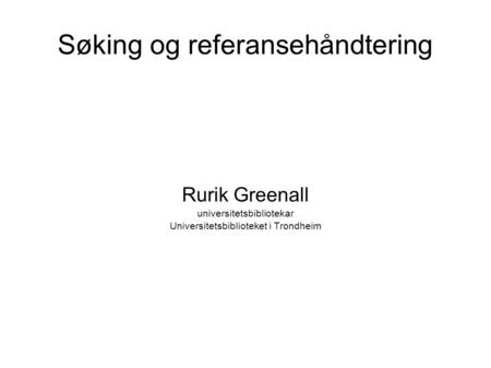 Søking og referansehåndtering Rurik Greenall universitetsbibliotekar Universitetsbiblioteket i Trondheim.