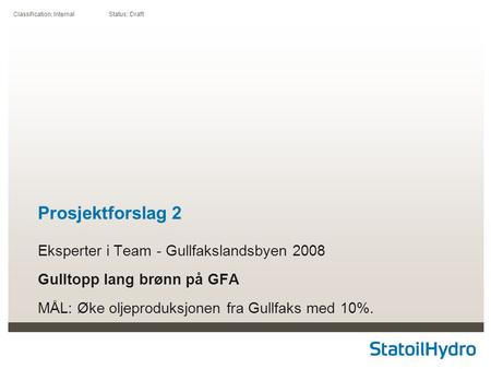 Classification: Internal Status: Draft Prosjektforslag 2 Eksperter i Team - Gullfakslandsbyen 2008 Gulltopp lang brønn på GFA MÅL: Øke oljeproduksjonen.