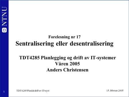 1 15. februar 2005 TDT4285 Planl&drift av IT-syst Forelesning nr 17 Sentralisering eller desentralisering TDT4285 Planlegging og drift av IT-systemer Våren.