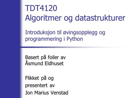 TDT4120 Algoritmer og datastrukturer Introduksjon til øvingsopplegg og programmering i Python Basert på foiler av Åsmund Eldhuset Flikket på og presentert.