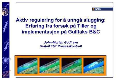 Aktiv regulering for å unngå slugging: Erfaring fra forsøk på Tiller og implementasjon på Gullfaks B&C John-Morten Godhavn Statoil F&T Prosesskontroll.