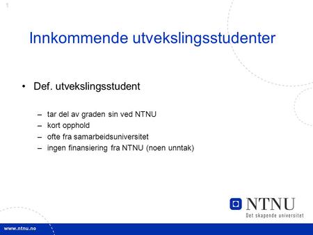 1 Def. utvekslingsstudent –tar del av graden sin ved NTNU –kort opphold –ofte fra samarbeidsuniversitet –ingen finansiering fra NTNU (noen unntak) Innkommende.