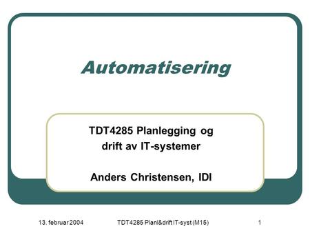 13. februar 2004TDT4285 Planl&drift IT-syst (M15)1 Automatisering TDT4285 Planlegging og drift av IT-systemer Anders Christensen, IDI.