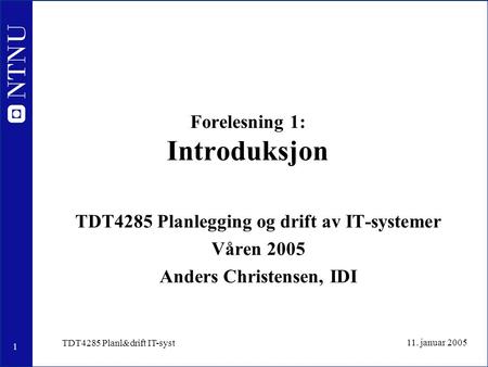 1 11. januar 2005 TDT4285 Planl&drift IT-syst Forelesning 1: Introduksjon TDT4285 Planlegging og drift av IT-systemer Våren 2005 Anders Christensen, IDI.