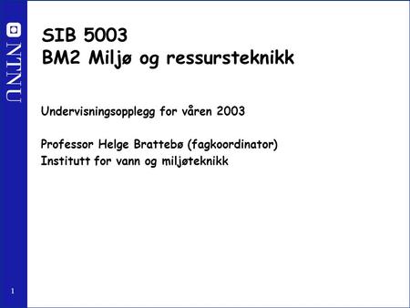 1 SIB 5003 BM2 Miljø og ressursteknikk Undervisningsopplegg for våren 2003 Professor Helge Brattebø (fagkoordinator) Institutt for vann og miljøteknikk.