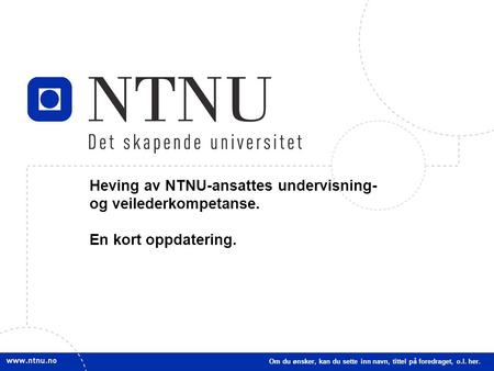 1 Heving av NTNU-ansattes undervisning- og veilederkompetanse. En kort oppdatering. Om du ønsker, kan du sette inn navn, tittel på foredraget, o.l. her.