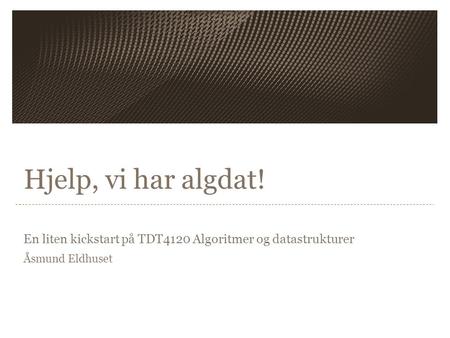 Hjelp, vi har algdat! En liten kickstart på TDT4120 Algoritmer og datastrukturer Åsmund Eldhuset.
