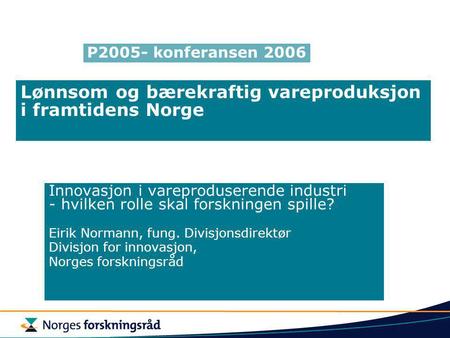 Lønnsom og bærekraftig vareproduksjon i framtidens Norge Innovasjon i vareproduserende industri - hvilken rolle skal forskningen spille? Eirik Normann,