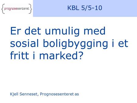 KBL 5/5-10 Er det umulig med sosial boligbygging i et fritt i marked? Kjell Senneset, Prognosesenteret as.